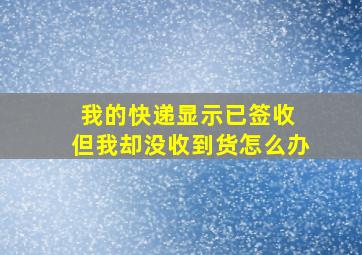 我的快递显示已签收 但我却没收到货怎么办